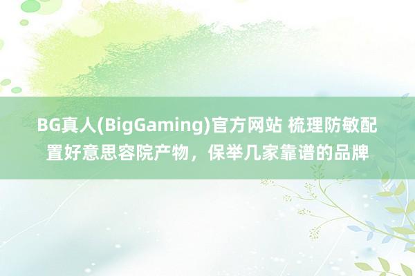 BG真人(BigGaming)官方网站 梳理防敏配置好意思容院产物，保举几家靠谱的品牌
