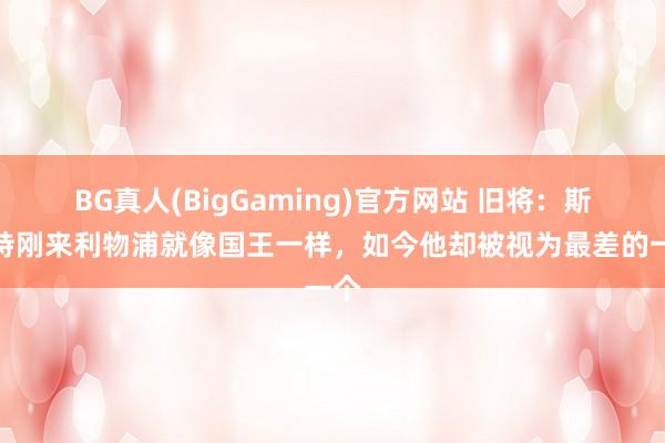 BG真人(BigGaming)官方网站 旧将：斯洛特刚来利物浦就像国王一样，如今他却被视为最差的一个