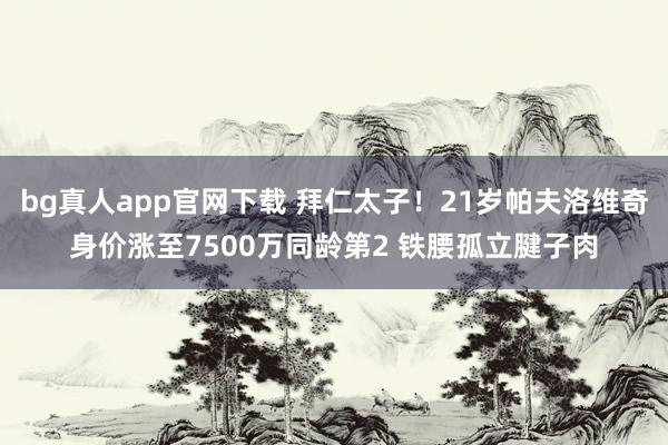 bg真人app官网下载 拜仁太子！21岁帕夫洛维奇身价涨至7500万同龄第2 铁腰孤立腱子肉
