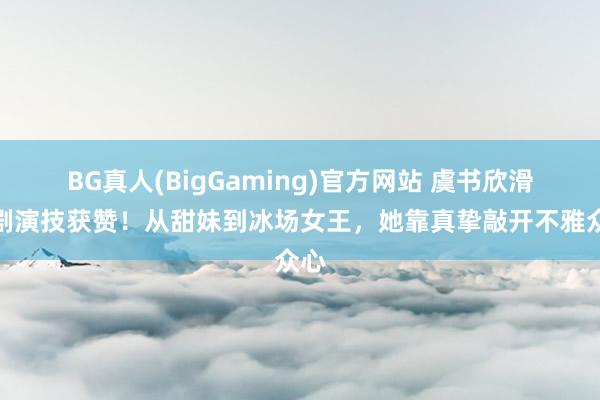 BG真人(BigGaming)官方网站 虞书欣滑雪剧演技获赞！从甜妹到冰场女王，她靠真挚敲开不雅众心