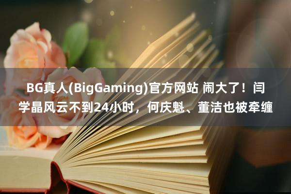 BG真人(BigGaming)官方网站 闹大了！闫学晶风云不到24小时，何庆魁、董洁也被牵缠