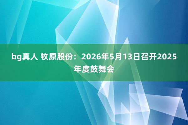 bg真人 牧原股份：2026年5月13日召开2025年度鼓舞会