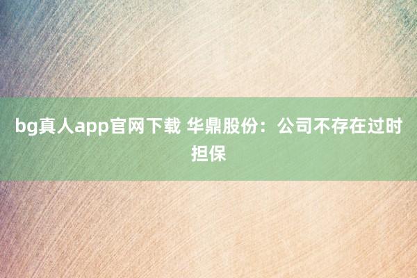 bg真人app官网下载 华鼎股份：公司不存在过时担保