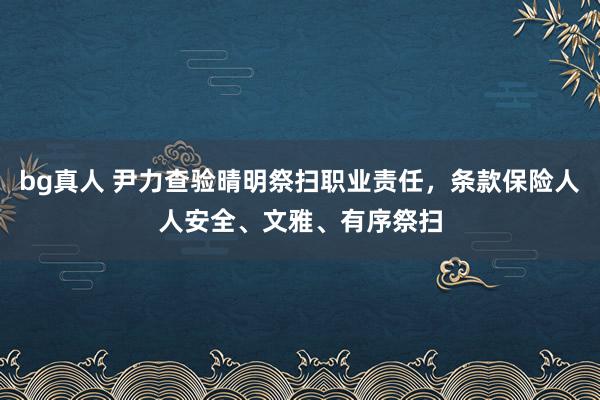bg真人 尹力查验晴明祭扫职业责任，条款保险人人安全、文雅、有序祭扫