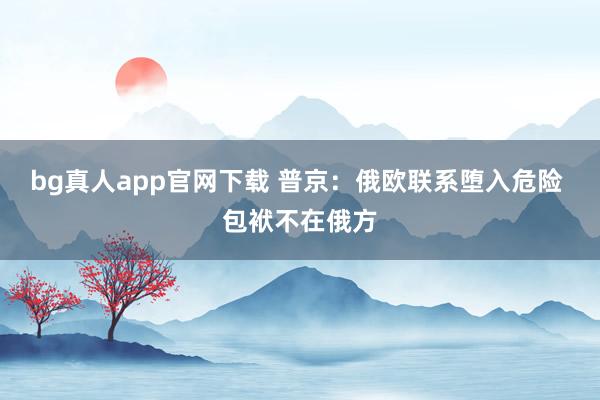 bg真人app官网下载 普京：俄欧联系堕入危险 包袱不在俄方