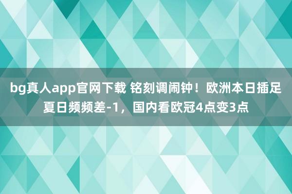 bg真人app官网下载 铭刻调闹钟！欧洲本日插足夏日频频差-1，国内看欧冠4点变3点