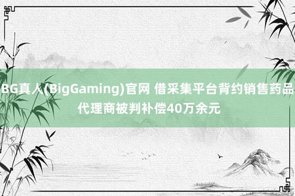 BG真人(BigGaming)官网 借采集平台背约销售药品 代理商被判补偿40万余元