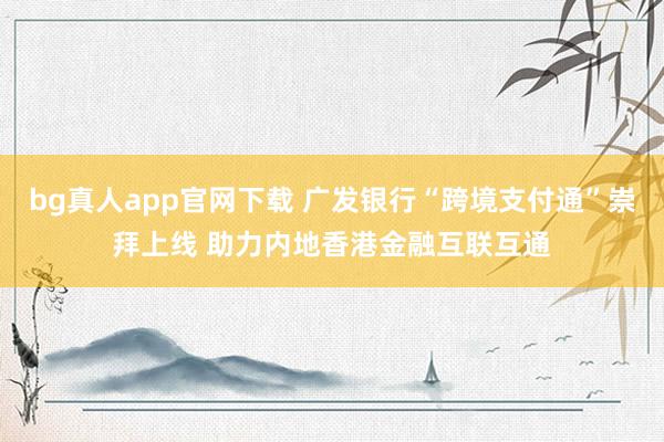 bg真人app官网下载 广发银行“跨境支付通”崇拜上线 助力内地香港金融互联互通