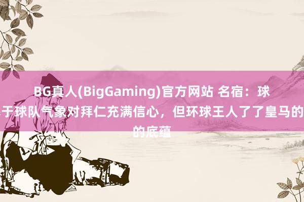 BG真人(BigGaming)官方网站 名宿：球迷基于球队气象对拜仁充满信心，但环球王人了了皇马的底蕴