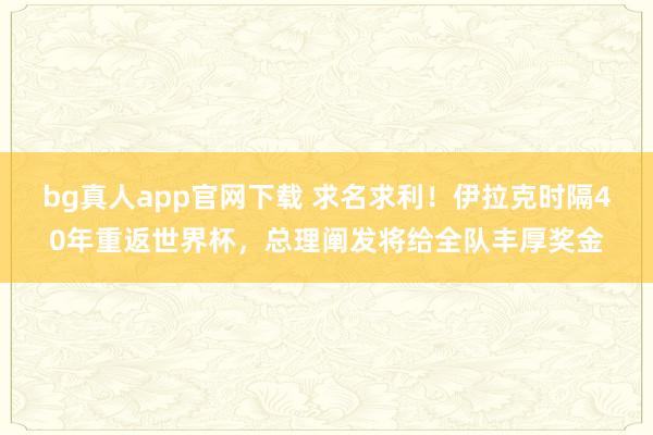 bg真人app官网下载 求名求利！伊拉克时隔40年重返世界杯，总理阐发将给全队丰厚奖金
