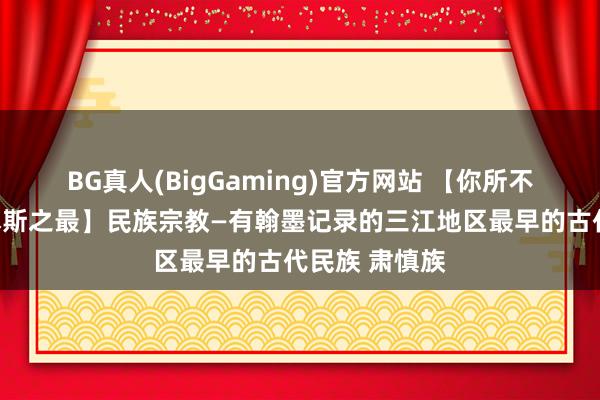 BG真人(BigGaming)官方网站 【你所不知说念的佳木斯之最】民族宗教—有翰墨记录的三江地区最早的古代民族 肃慎族