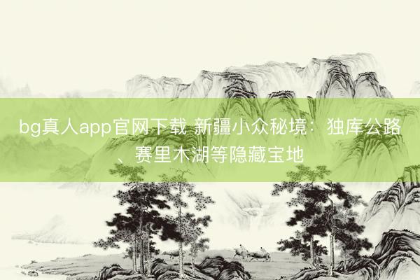 bg真人app官网下载 新疆小众秘境：独库公路、赛里木湖等隐藏宝地
