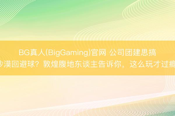 BG真人(BigGaming)官网 公司团建思搞沙漠回避球？敦煌腹地东谈主告诉你，这么玩才过瘾！