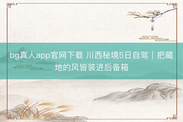 bg真人app官网下载 川西秘境5日自驾｜把藏地的风皆装进后备箱
