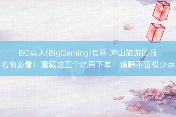 BG真人(BigGaming)官网 庐山旅游团报名前必看！遁藏这五个坑再下单，镇静不啻极少点