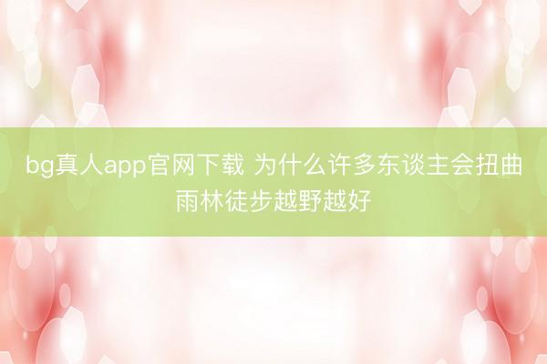 bg真人app官网下载 为什么许多东谈主会扭曲雨林徒步越野越好