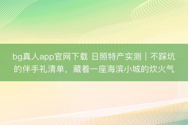 bg真人app官网下载 日照特产实测｜不踩坑的伴手礼清单，藏着一座海滨小城的炊火气