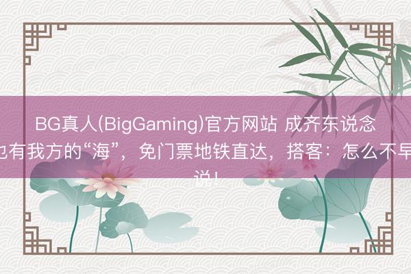 BG真人(BigGaming)官方网站 成齐东说念主也有我方的“海”，免门票地铁直达，搭客：怎么不早说！