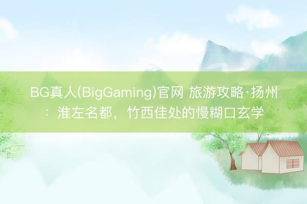 BG真人(BigGaming)官网 旅游攻略·扬州：淮左名都，竹西佳处的慢糊口玄学