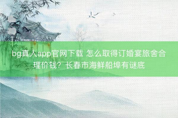 bg真人app官网下载 怎么取得订婚宴旅舍合理价钱？长春市海鲜船埠有谜底