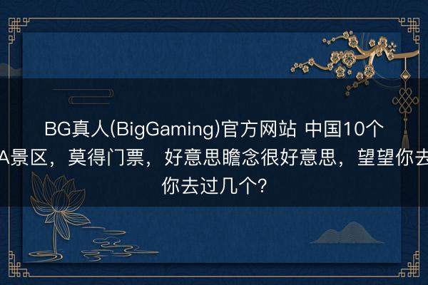 BG真人(BigGaming)官方网站 中国10个免费的5A景区，莫得门票，好意思瞻念很好意思，望望你去过几个？