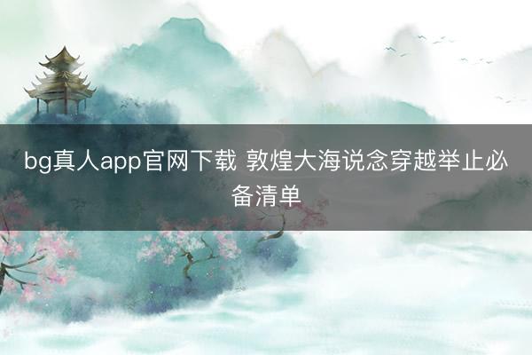 bg真人app官网下载 敦煌大海说念穿越举止必备清单