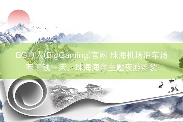 BG真人(BigGaming)官网 珠海机场泊车场若干钱一天，珠海海洋主题夜游炸裂