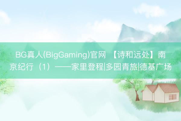 BG真人(BigGaming)官网 【诗和远处】南京纪行（1）——家里登程|多园青旅|德基广场