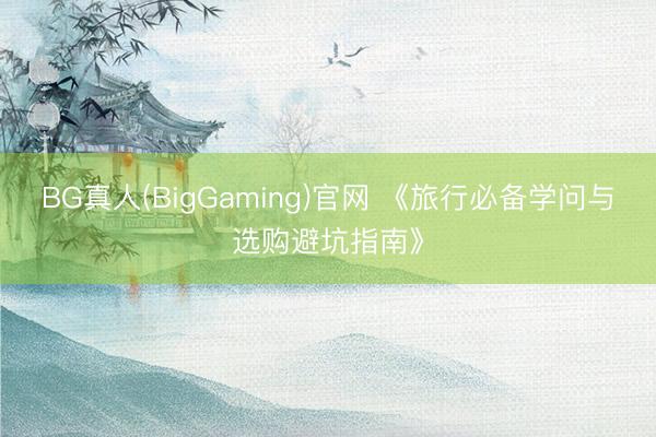 BG真人(BigGaming)官网 《旅行必备学问与选购避坑指南》