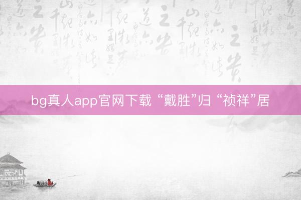 bg真人app官网下载 “戴胜”归 “祯祥”居