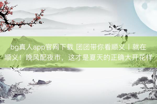 bg真人app官网下载 团团带你看顺义丨就在顺义！晚风配夜市，这才是夏天的正确大开花样