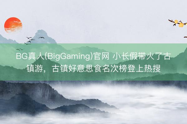 BG真人(BigGaming)官网 小长假带火了古镇游，古镇好意思食名次榜登上热搜