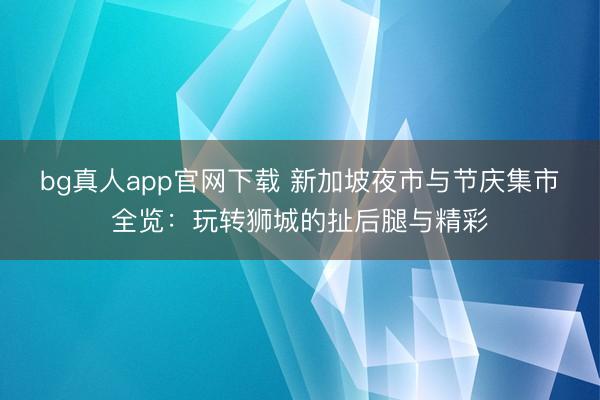 bg真人app官网下载 新加坡夜市与节庆集市全览：玩转狮城的扯后腿与精彩