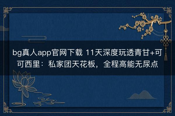 bg真人app官网下载 11天深度玩透青甘+可可西里：私家团天花板，全程高能无尿点