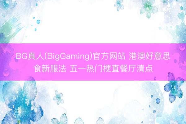 BG真人(BigGaming)官方网站 港澳好意思食新服法 五一热门梗直餐厅清点
