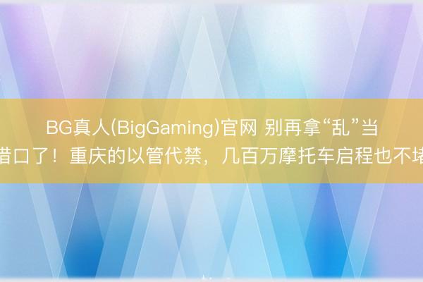 BG真人(BigGaming)官网 别再拿“乱”当借口了！重庆的以管代禁，几百万摩托车启程也不堵