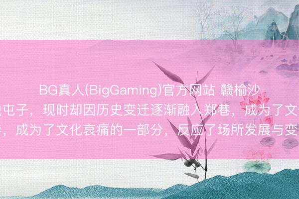 BG真人(BigGaming)官方网站 赣榆沙河街的元对峙村，曾是孤独屯子，现时却因历史变迁逐渐融入郑巷，成为了文化哀痛的一部分，反应了场所发展与变迁的深化图章