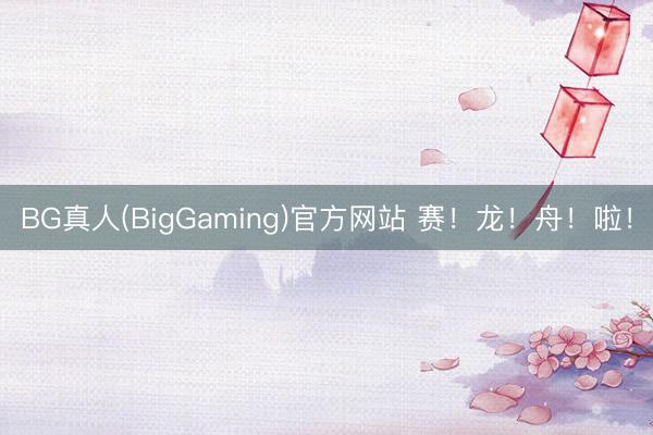BG真人(BigGaming)官方网站 赛！龙！舟！啦！