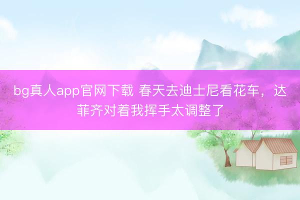 bg真人app官网下载 春天去迪士尼看花车，达菲齐对着我挥手太调整了