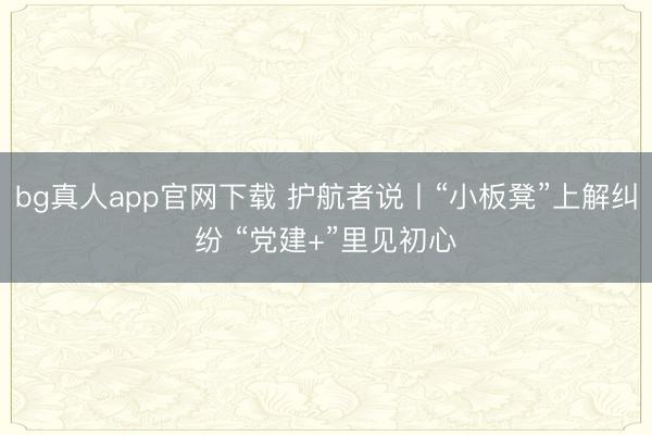 bg真人app官网下载 护航者说丨“小板凳”上解纠纷 “党建+”里见初心