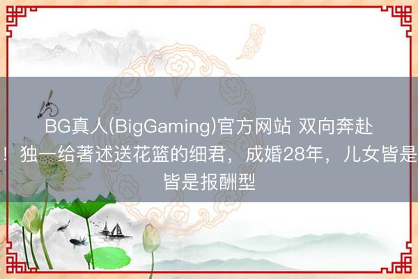 BG真人(BigGaming)官方网站 双向奔赴的幸福！独一给著述送花篮的细君，成婚28年，儿女皆是报酬型