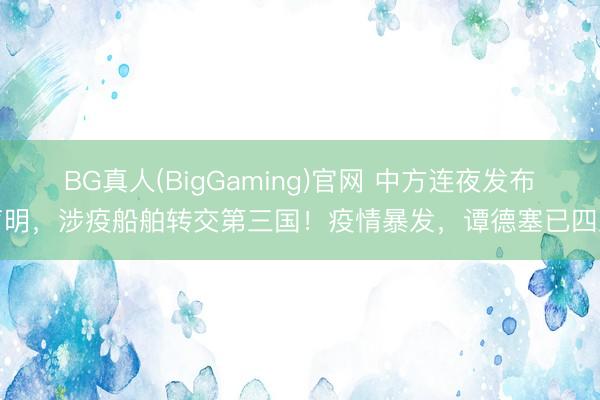 BG真人(BigGaming)官网 中方连夜发布声明，涉疫船舶转交第三国！疫情暴发，谭德塞已四肢