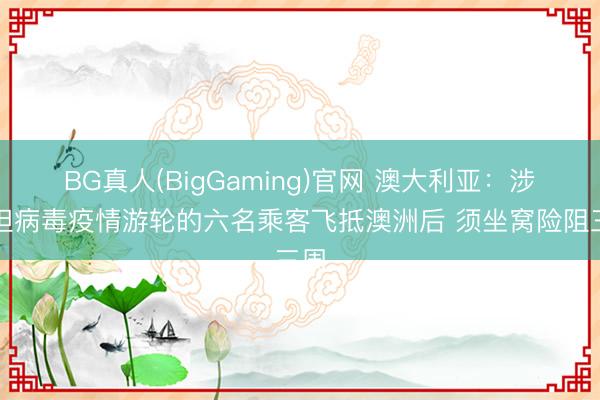 BG真人(BigGaming)官网 澳大利亚：涉汉坦病毒疫情游轮的六名乘客飞抵澳洲后 须坐窝险阻三周