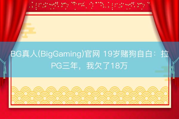 BG真人(BigGaming)官网 19岁赌狗自白：拉PG三年，我欠了18万