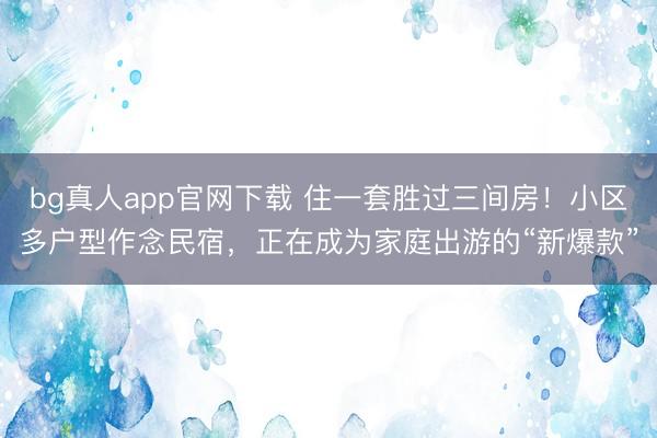 bg真人app官网下载 住一套胜过三间房！小区多户型作念民宿，正在成为家庭出游的“新爆款”