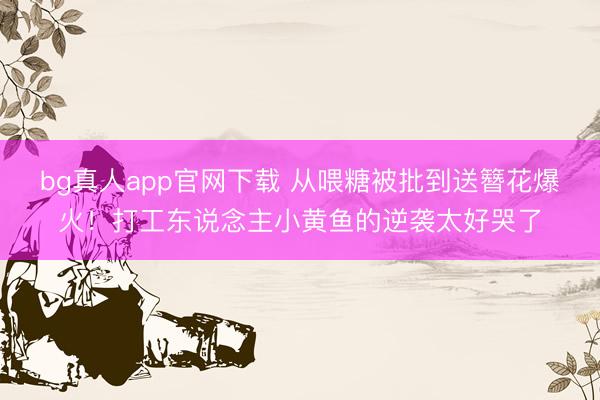 bg真人app官网下载 从喂糖被批到送簪花爆火！打工东说念主小黄鱼的逆袭太好哭了