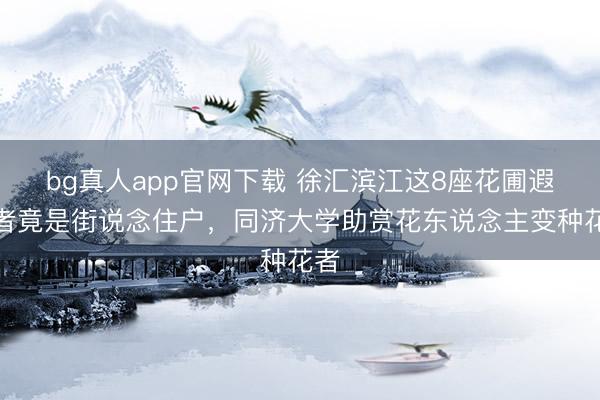 bg真人app官网下载 徐汇滨江这8座花圃遐想者竟是街说念住户，同济大学助赏花东说念主变种花者