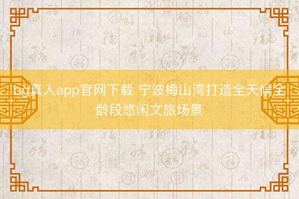 bg真人app官网下载 宁波梅山湾打造全天候全龄段悠闲文旅场景