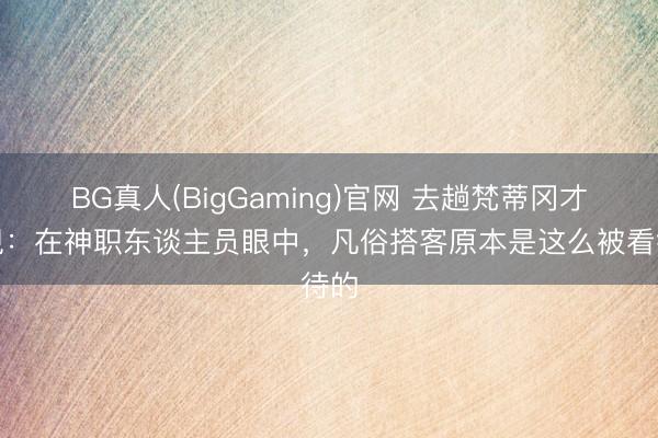 BG真人(BigGaming)官网 去趟梵蒂冈才发现：在神职东谈主员眼中，凡俗搭客原本是这么被看待的