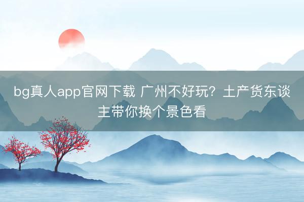 bg真人app官网下载 广州不好玩？土产货东谈主带你换个景色看